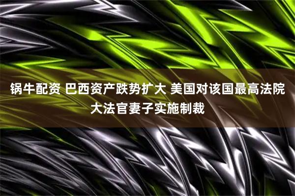 锅牛配资 巴西资产跌势扩大 美国对该国最高法院大法官妻子实施制裁