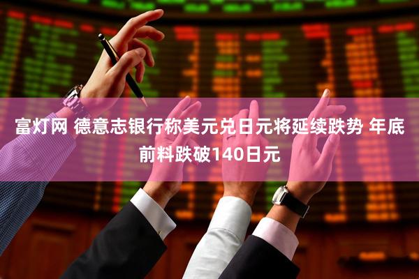 富灯网 德意志银行称美元兑日元将延续跌势 年底前料跌破140日元