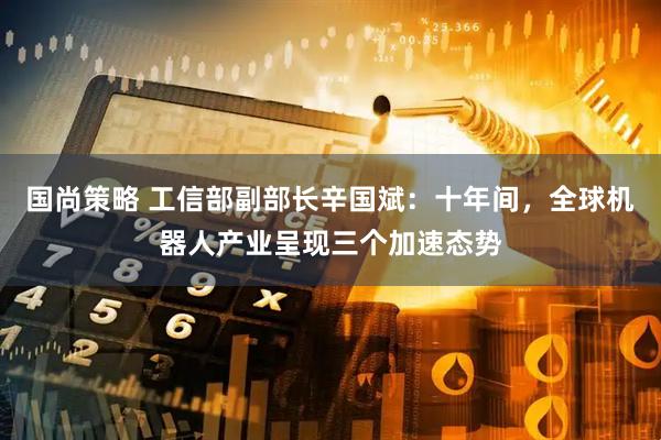 国尚策略 工信部副部长辛国斌：十年间，全球机器人产业呈现三个加速态势