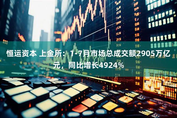 恒运资本 上金所：1-7月市场总成交额2905万亿元，同比增长4924%