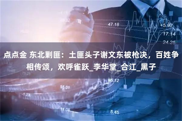 点点金 东北剿匪：土匪头子谢文东被枪决，百姓争相传颂，欢呼雀跃_李华堂_合江_黑子