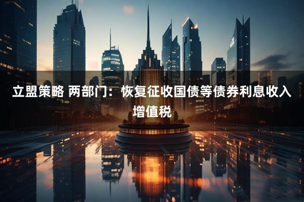 立盟策略 两部门：恢复征收国债等债券利息收入增值税