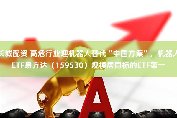 长城配资 高危行业迎机器人替代“中国方案”，机器人ETF易方达（159530）规模居同标的ETF第一