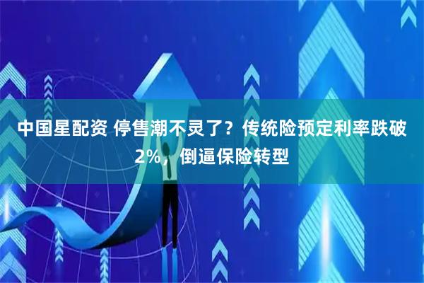 中国星配资 停售潮不灵了？传统险预定利率跌破2%，倒逼保险转型