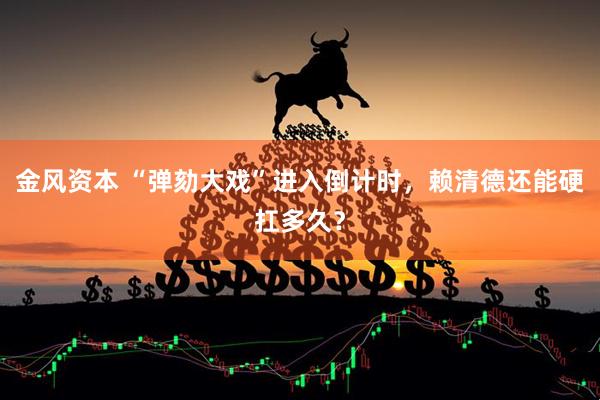金风资本 “弹劾大戏”进入倒计时，赖清德还能硬扛多久？