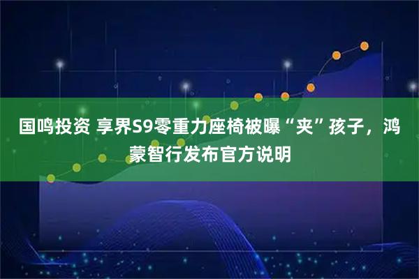 国鸣投资 享界S9零重力座椅被曝“夹”孩子，鸿蒙智行发布官方说明